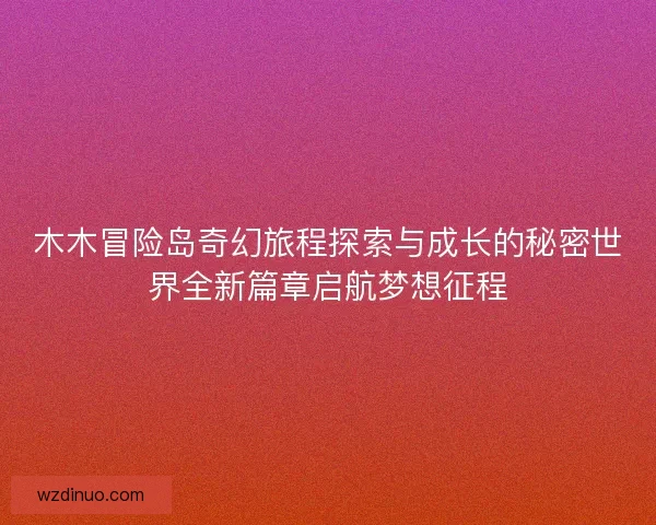 木木冒险岛奇幻旅程探索与成长的秘密世界全新篇章启航梦想征程