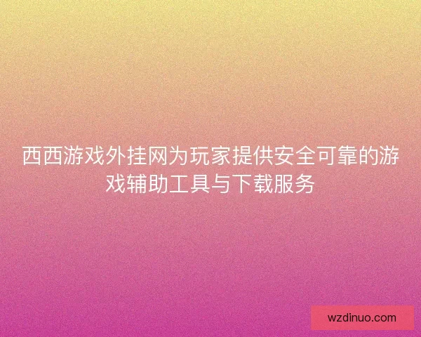 西西游戏外挂网为玩家提供安全可靠的游戏辅助工具与下载服务