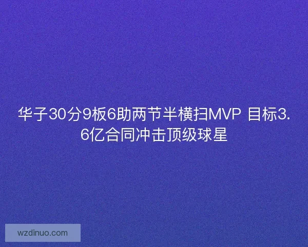 华子30分9板6助两节半横扫MVP 目标3.6亿合同冲击顶级球星