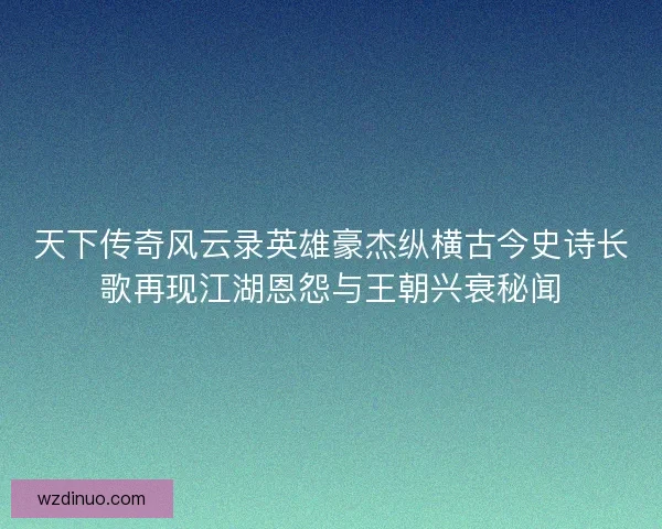 天下传奇风云录英雄豪杰纵横古今史诗长歌再现江湖恩怨与王朝兴衰秘闻