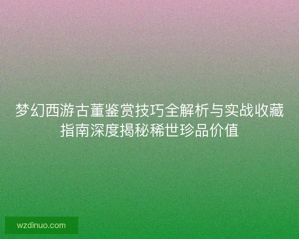 梦幻西游古董鉴赏技巧全解析与实战收藏指南深度揭秘稀世珍品价值