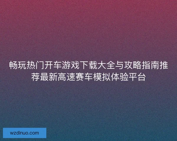 畅玩热门开车游戏下载大全与攻略指南推荐最新高速赛车模拟体验平台