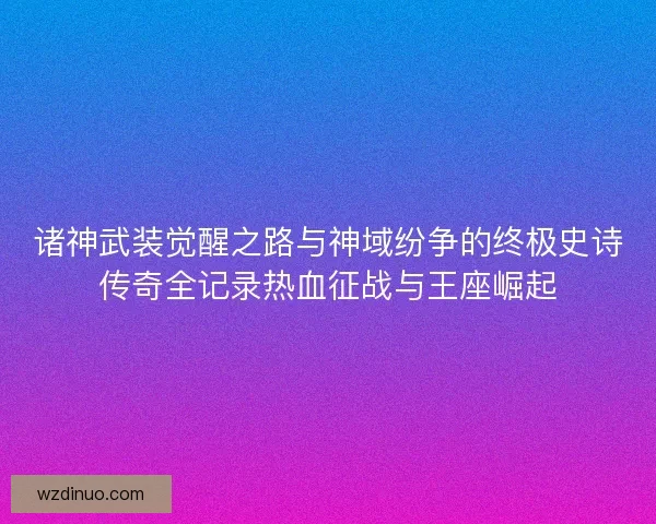 诸神武装觉醒之路与神域纷争的终极史诗传奇全记录热血征战与王座崛起